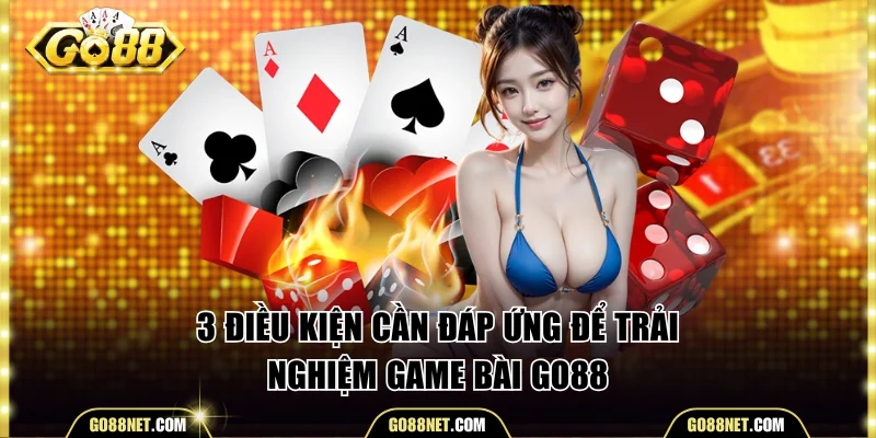 3 điều kiện cần đáp ứng để trải nghiệm game bài Go88